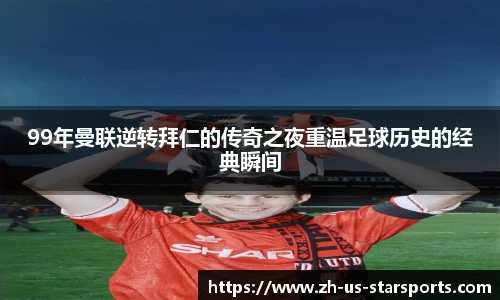 99年曼联逆转拜仁的传奇之夜重温足球历史的经典瞬间