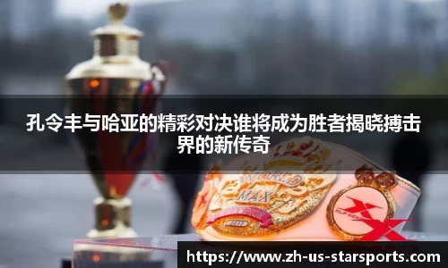 孔令丰与哈亚的精彩对决谁将成为胜者揭晓搏击界的新传奇