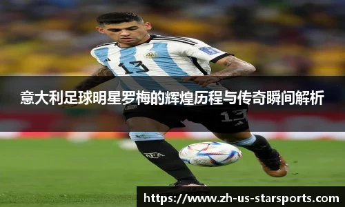 意大利足球明星罗梅的辉煌历程与传奇瞬间解析